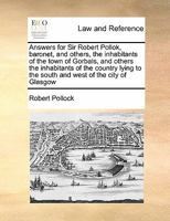 Answers for Sir Robert Pollok, baronet, and others, the inhabitants of the town of Gorbals, and others the inhabitants of the country lying to the south and west of the city of Glasgow 1171421273 Book Cover