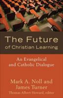The Future of Christian Learning: An Evangelical and Catholic Dialogue 1587432137 Book Cover