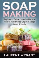 Soap Making: Beginners Guide to Make Natural Herbal Handmade Organic Soaps from Scratch, Soap Making 1522757260 Book Cover