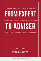 From Expert to Adviser: A Technical Professional’s Guide to Starting a Solo Consulting Business and Taking Control of Your Career (Mastering Solo Consulting) 1925996379 Book Cover