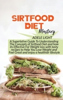 Sirtfood Diet Mastery: A Superlative Guide To Understanding The Concepts of Sirtfood Diet and how its Effective For Weight loss with tasty recipes to Help You Lose Weight and Feel Great and enjoy a he 1802525769 Book Cover