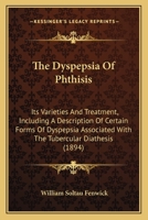 The Dyspepsia Of Phthisis: Its Varieties And Treatment, Including A Description Of Certain Forms Of Dyspepsia Associated With The Tubercular Diathesis 1165098482 Book Cover