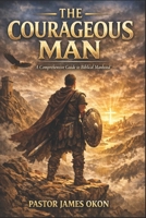 THE COURAGEOUS MAN: A Comprehensive Guide to Biblical Manhood (BOOKS ON BIBLICAL MANHOOD) B0GZ7BPKHL Book Cover