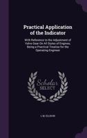 Practical Application of the Indicator: With Reference to the Adjustment of Valve Gear On All Styles of Engines; Being a Practical Treatise for the Operating Engineer ... 1341424200 Book Cover