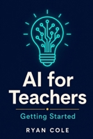 AI for Teachers: Getting Started: Your Step-by-Step Guide to Using Artificial Intelligence in the Classroom B0H6Y8C91N Book Cover