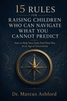 15 Rules for Raising Children Who Can Navigate What You Cannot Predict: How to Help Your Kids Find Their Way in an Age of Uncertainty B0H9623Z7W Book Cover