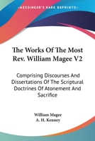 The Works Of The Most Rev. William Magee V2: Comprising Discourses And Dissertations Of The Scriptural Doctrines Of Atonement And Sacrifice 0548511551 Book Cover