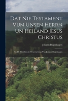 Dat Nie Testament Vun Unsen Herrn Un Heiland Jesus Christus: Na De Plattdütsche Oewersettung Vun Johann Bugenhagen 1016165080 Book Cover