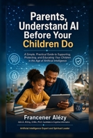 Parents, Understand AI Before Your Children Do: A Simple, Practical Guide to Supporting, Protecting, and Educating Your Children in the Age of Artificial Intelligence B0HC5TVK98 Book Cover