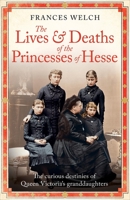 The Lives and Deaths of the Princesses of Hesse: The Curious Destinies of Queen Victoria's Granddaughters 1780725213 Book Cover