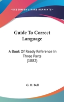 Guide To Correct Language: A Book Of Ready Reference In Three Parts 1120289572 Book Cover