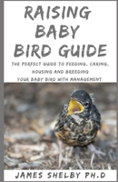 RAISING BABY BIRD GUIDE: The Perfect Guide To Feeding, Caring, Housing And Breeding Your Baby Bird With Management B08M7J3YSF Book Cover