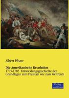 Die Amerikanische Revolution: 1775-1783 Entwicklungsgeschichte der Grundlagen zum Freistaat wie zum Weltreich 101795027X Book Cover