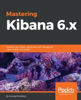 Mastering Kibana 6.x: Visualize your Elastic Stack data with histograms, maps, charts, and graphs 1788831039 Book Cover