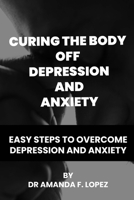 Curing the body off depression and anxiety: Easy steps to overcome depression and anxiety B0BR9945Q5 Book Cover