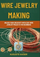 WIRE JEWELRY MAKING: Unlock Your Creativity With Easy Wire Jewelry Projects For Beginners B0FRWSZ6HR Book Cover