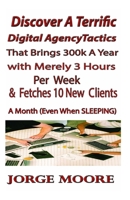 Discover A Terrific Digital Agency Tactics That Brings 300k A year With Merely 3 hours Per Week & Fetches In 10 New Clients A Month (Even When Sleeping) B085KJS8RS Book Cover