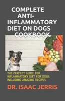 COMPLETE ANTI-INFLAMMATORY DIET ON DOGS COOKBOOK: THE PERFECT GUIDE FOR INFLAMMATORY DIET FOR DOGS INCLUDING AMAZING RECIPES B086Y5J3Q9 Book Cover