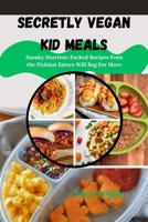 SECRETLY VEGAN KID MEALS: Sneaky Nutrient-Packed Recipes Even the Pickiest Eaters Will Beg For More B0FPQTLRVS Book Cover