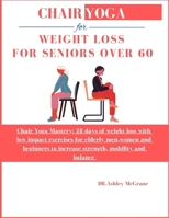 CHAIR YOGA FOR WEIGHT LOSS FOR SENIORS OVER 60: Chair Yoga Mastery: 28 days of weight loss with low impact exercises for elderly men,women and beginners to increase strength, mobility and balance B0CVXDBNWN Book Cover