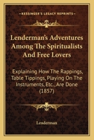 Lenderman's Adventures Among the Spiritualists and Free-Lovers: Explaining How the Rappings, Table Tippings, Playing on the Instruments, Etc., Are Done, and Where the Spirit Communicattion Come From:  0548871760 Book Cover