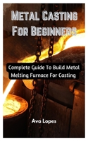 Metal Casting For Beginners: Complete Guide To Build Metal Melting Furnace For Casting B0BXNDT8Y1 Book Cover