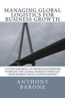 Managing Global Logistics for Business Growth: A Guide for Small to Medium Enterprises Pursuing the Global Markets Through Cross Border Trade (Export/Import) 152344889X Book Cover