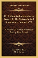 Civil Wars And Monarchy In France, In The Sixteenth And Seventeenth Centuries V2: A History Of France Principally During That Period 0548320438 Book Cover