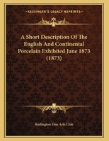 A Short Description Of The English And Continental Porcelain Exhibited June 1873 1358973423 Book Cover