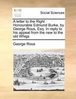 A letter to the Right Honourable Edmund Burke, by George Rous, Esq. In reply to his appeal from the new to the old Whigs 1140689754 Book Cover