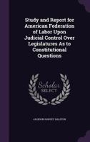 Study and Report for American Federation of Labor Upon Judicial Control Over Legislatures As to Constitutional Questions 135685236X Book Cover