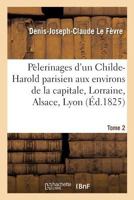 Pa]lerinages D'Un Childe-Harold Parisien Aux Environs de La Capitale, En Lorraine, Tome 2: En Alsace, a Lyon Et En Suisse. 2014479879 Book Cover