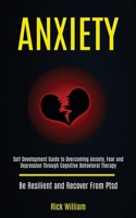 Anxiety: Self Development Guide to Overcoming Anxiety, Fear and Depression Through Cognitive Behavioral Therapy (Be Resilient and Recover From Ptsd) 198992039X Book Cover