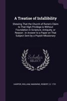 A Treatise of Infallibility: Shewing That the Church of Rome's Claim to That High Privilege Is Without Foundation in Scripture, Antiquity, or Reason: In Answer to a Paper on That Subject Sent by a Pop 1342220730 Book Cover