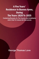 A Five Years' Residence in Buenos Ayres, During the years 1820 to 1825; Containing Remarks on the Country and Inhabitants; and a Visit to Colonia Del Sacramento 9369875956 Book Cover