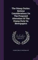 The Stamp Duties. Serious Considerations On The Proposed Alteration Of The Stamp Duty On Newspapers... 1277658374 Book Cover