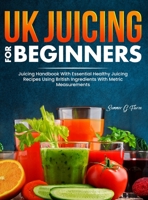 UK Juicing For Beginners: Juicing Handbook With Essential Healthy Juicing Recipes Using British Ingredients With Metric Measurements 1805381237 Book Cover
