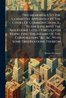 Two Memorials To The Committee Appointed By The Court Of Common Council, "to Enquire Into The Assertions Lately Circulated Respecting The Affairs Of ... &c. &c. With Some Observations Thereon 1286757568 Book Cover