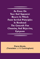 An Essay on True and Apparent Beauty in which from Settled Principles is Rendered the Grounds for Choosing and Rejecting Epigrams 9354943837 Book Cover