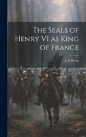 The Seals of Henry VI as King of France 1022134396 Book Cover