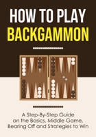 How to Play Backgammon: A Step-By-Step Guide on the Basics, Middle Game, Bearing Off and Strategies to Win 1955423407 Book Cover