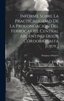 Informe Sobre La Practicabilidad De La Prolongación Del Ferrocarril Central Argentino Desde Córdoba Hasta Jujuy... 1022307789 Book Cover