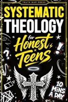 Systematic Theology for Honest Teens: Crush Your Doubts, Confidently Defend Your Faith, and Master Deep Bible Doctrine With Just 10 Minutes a Day 1996863010 Book Cover