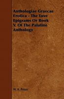 Anthologi Grc Erotica: The Love Epigrams or Book V. of the Palatine Anthology, Edited, and Partly Rendered Into English Verse (Classic Reprint) 1444641840 Book Cover