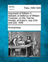 Argument of William H. Seward, in defence of William Freeman, on his trial for murder, at Auburn, July 21st and 22nd, 1846. Reported by S. Blatchford 1241136130 Book Cover