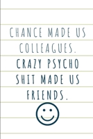 Chance Made Us Colleagues. Crazy Psycho Shit Made Us Friends.: Coworker Leaving Farewell Goodbye Journal, Funny Going Away Gift for Colleague or is ... Show them how much you will miss him or her. 1677276460 Book Cover