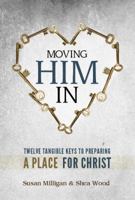 Moving Him in: Twelve Tangible Keys to Preparing a Place for Christ 1937756130 Book Cover
