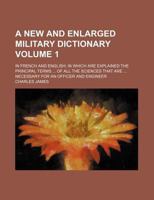 A new and enlarged military dictionary Volume 1 ; in French and English in which are explained the principal terms of all the sciences that are necessary for an officer and engineer 1236214897 Book Cover