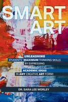 Smart Art: Unleashing Students’ Maximum Thinking Skills by Expressing Academic Ideas in Any Creative Art Form 1967120404 Book Cover