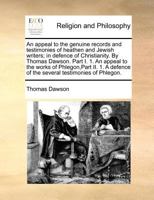 An appeal to the genuine records and testimonies of heathen and Jewish writers; in defence of Christianity. By Thomas Dawson. Part I. 1. An appeal to ... of the several testimonies of Phlegon. 1171184816 Book Cover